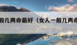女人一般几两命最好（女人一般几两命最好袁天罡）