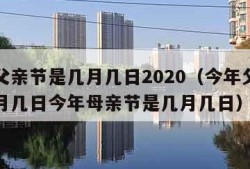 今年父亲节是几月几日2020（今年父亲节是几月几日今年母亲节是几月几日）