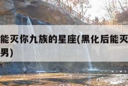黑化后能灭你九族的星座(黑化后能灭你九族的星座男)