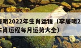 李居明2022年生肖运程（李居明2022年生肖运程每月运势大全）