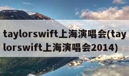 taylorswift上海演唱会(taylorswift上海演唱会2014)