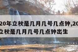 2020年立秋是几月几号几点钟,2020年立秋是几月几号几点钟出生