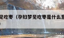 孕妇梦见吃枣（孕妇梦见吃枣是什么意思有什么预兆）