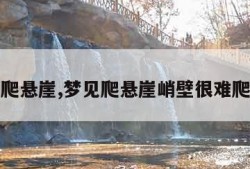 梦见爬悬崖,梦见爬悬崖峭壁很难爬上去