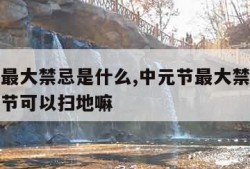 中元节最大禁忌是什么,中元节最大禁忌是什么中元节可以扫地嘛