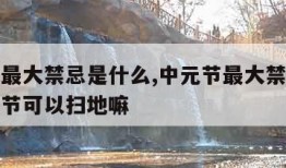 中元节最大禁忌是什么,中元节最大禁忌是什么中元节可以扫地嘛