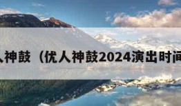 优人神鼓（优人神鼓2024演出时间表）