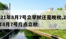 2021年8月7号立早秋还是晚秋,2021年8月7号几点立秋