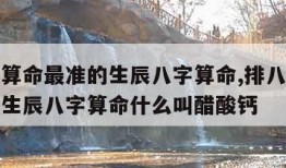 排八字算命最准的生辰八字算命,排八字算命最准的生辰八字算命什么叫醋酸钙