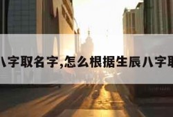 生辰八字取名字,怎么根据生辰八字取名字