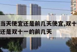 双十一当天便宜还是前几天便宜,双十一当天优惠大还是双十一的前几天