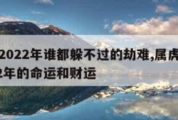 属虎2022年谁都躲不过的劫难,属虎的在2022年的命运和财运