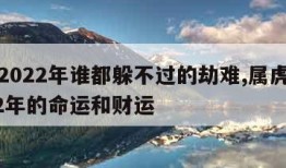 属虎2022年谁都躲不过的劫难,属虎的在2022年的命运和财运
