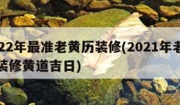 2022年最准老黄历装修(2021年老黄历装修黄道吉日)