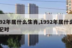 1992年属什么生肖,1992年属什么生肖配对
