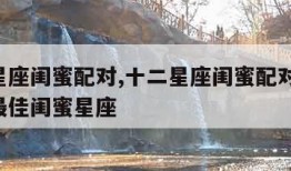 十二星座闺蜜配对,十二星座闺蜜配对 谁是你的最佳闺蜜星座