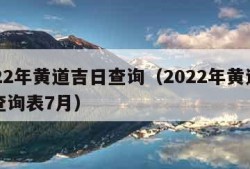 2022年黄道吉日查询（2022年黄道吉日查询表7月）