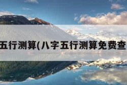 八字五行测算(八字五行测算免费查询称)