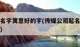 公司起名字寓意好的字(传媒公司起名字寓意好的字)