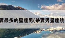 杀妻最多的星座男(杀妻男星座统计)