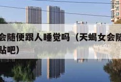 天蝎女会随便跟人睡觉吗（天蝎女会随便跟人睡觉吗贴吧）
