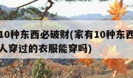 家有10种东西必破财(家有10种东西必破财别人穿过的衣服能穿吗)