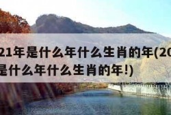 2021年是什么年什么生肖的年(2021年是什么年什么生肖的年!)