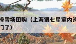银七星滑雪场团购（上海银七星室内滑雪场为什么关门了）