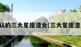 公认的三大星座渣女(三大星座渣男)