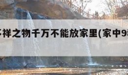 九种不祥之物千万不能放家里(家中9种不祥之物)