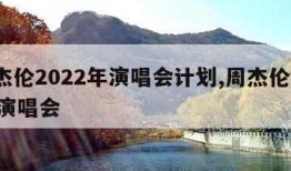 周杰伦2022年演唱会计划,周杰伦 2022演唱会