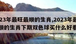 2023年最旺最顺的生肖,2023年最旺最顺的生肖下期双色球买什么好看的
