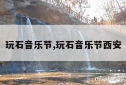 玩石音乐节,玩石音乐节西安