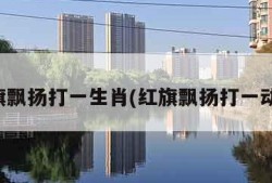 红旗飘扬打一生肖(红旗飘扬打一动物)