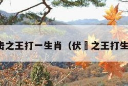 伏击之王打一生肖（伏㩓之王打生肖）