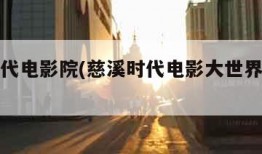 慈溪时代电影院(慈溪时代电影大世界今日影讯)