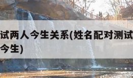 姓名测试两人今生关系(姓名配对测试两人关系前世今生)