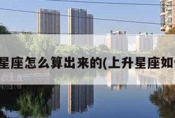 上升星座怎么算出来的(上升星座如何算)