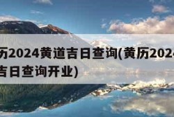 黄历2024黄道吉日查询(黄历2024黄道吉日查询开业)