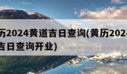 黄历2024黄道吉日查询(黄历2024黄道吉日查询开业)