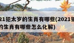 2021犯太岁的生肖有哪些(2021犯太岁的生肖有哪些怎么化解)