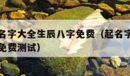 易经取名字大全生辰八字免费（起名字生辰八字起名免费测试）