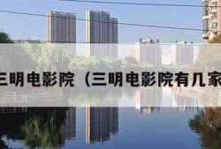 三明电影院（三明电影院有几家）