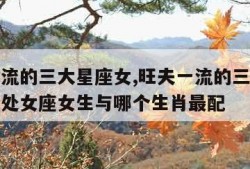 旺夫一流的三大星座女,旺夫一流的三大星座女属虎处女座女生与哪个生肖最配